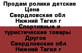 Продам ролики детские. › Цена ­ 1 500 - Свердловская обл., Нижний Тагил г. Спортивные и туристические товары » Другое   . Свердловская обл.,Нижний Тагил г.